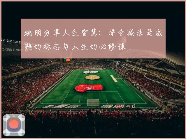 姚明分享人生智慧:学会减法是成熟的标志与人生的必修课