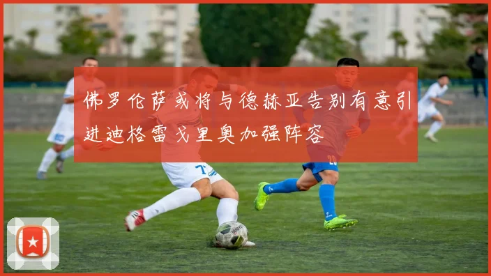 佛罗伦萨或将与德赫亚告别有意引进迪格雷戈里奥加强阵容