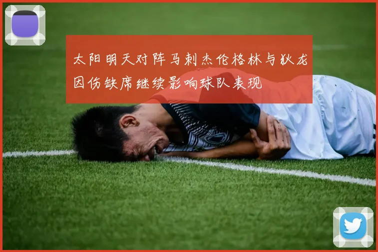 太阳明天对阵马刺杰伦格林与狄龙因伤缺席继续影响球队表现