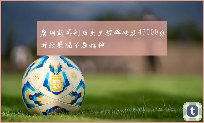 詹姆斯再创历史里程碑转发43000分海报展现不屈精神