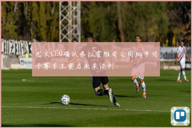 尤文CEO确认弗拉霍维奇合同细节将于赛季末重启未来谈判