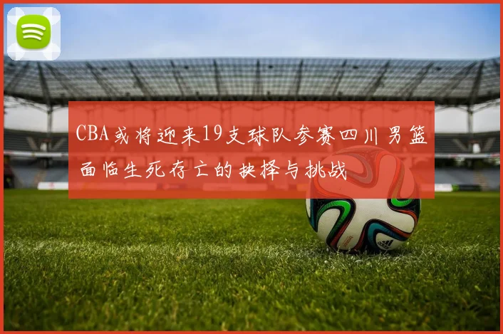 CBA或将迎来19支球队参赛四川男篮面临生死存亡的抉择与挑战