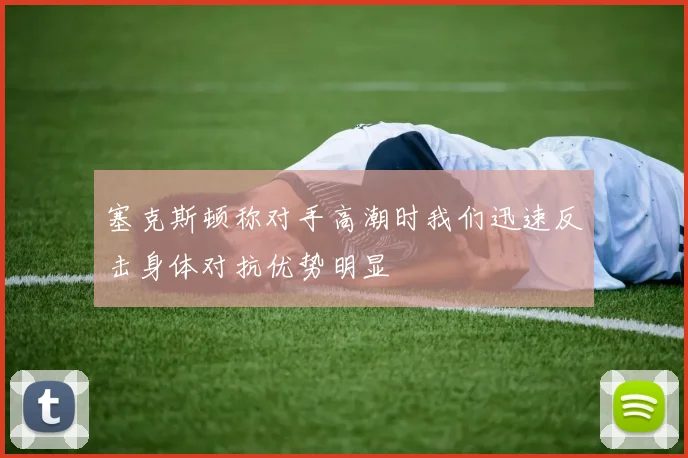 塞克斯顿称对手高潮时我们迅速反击身体对抗优势明显