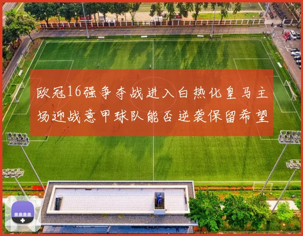 欧冠16强争夺战进入白热化皇马主场迎战意甲球队能否逆袭保留希望