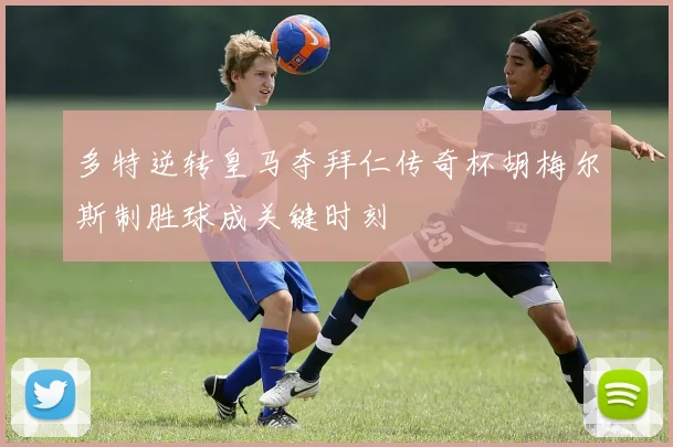 多特逆转皇马夺拜仁传奇杯胡梅尔斯制胜球成关键时刻