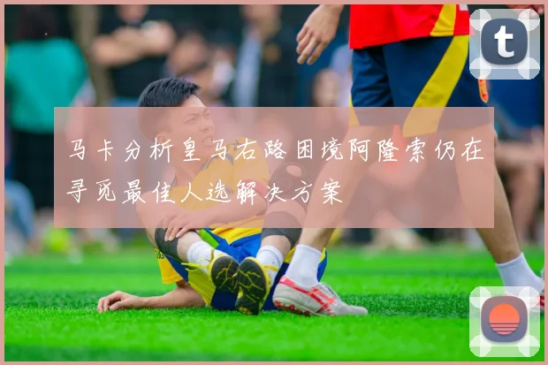 马卡分析皇马右路困境阿隆索仍在寻觅最佳人选解决方案