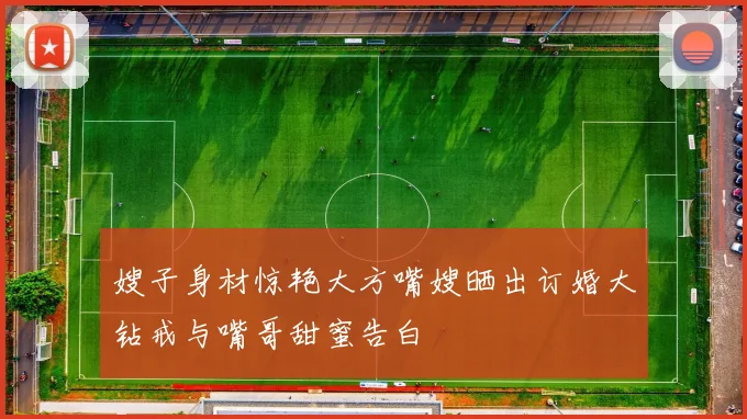 嫂子身材惊艳大方嘴嫂晒出订婚大钻戒与嘴哥甜蜜告白