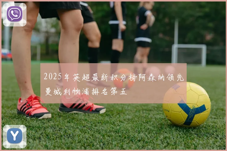2025年英超最新积分榜阿森纳领先曼城利物浦排名第五