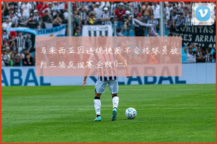 马来西亚因违规使用不合格球员被判三场友谊赛全败0-3