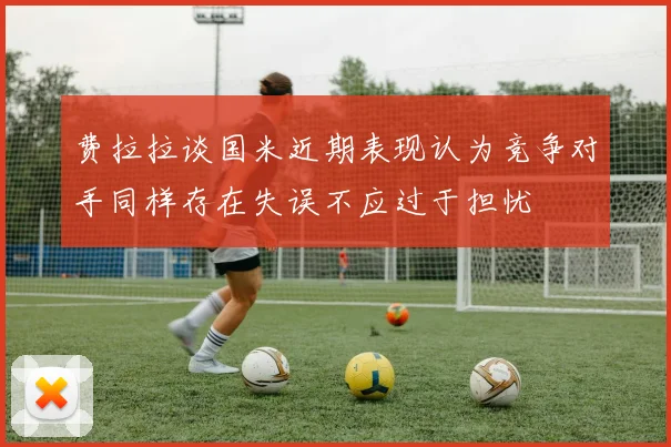 费拉拉谈国米近期表现认为竞争对手同样存在失误不应过于担忧