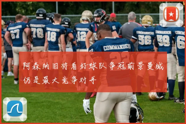 阿森纳旧将看好球队争冠前景曼城仍是最大竞争对手