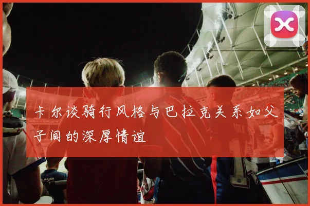 卡尔谈骑行风格与巴拉克关系如父子间的深厚情谊