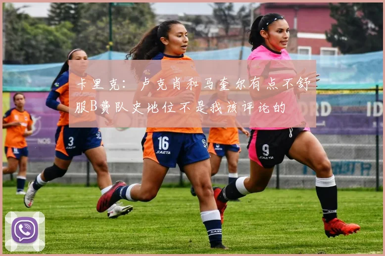 卡里克:卢克肖和马奎尔有点不舒服B费队史地位不是我该评论的