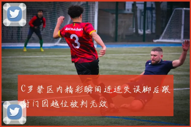 C罗禁区内精彩瞬间连连失误脚后跟射门因越位被判无效