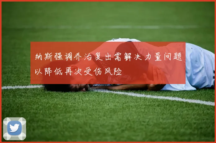 纳斯强调乔治复出需解决力量问题以降低再次受伤风险