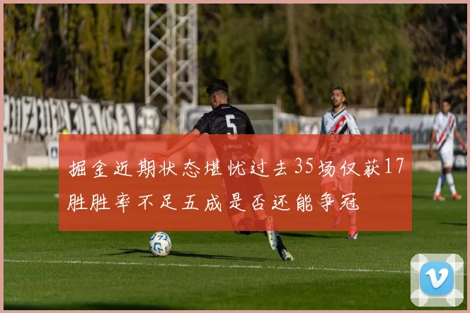 掘金近期状态堪忧过去35场仅获17胜胜率不足五成是否还能争冠