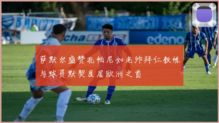 萨默尔盛赞孔帕尼如老帅拜仁教练与球员默契度居欧洲之首