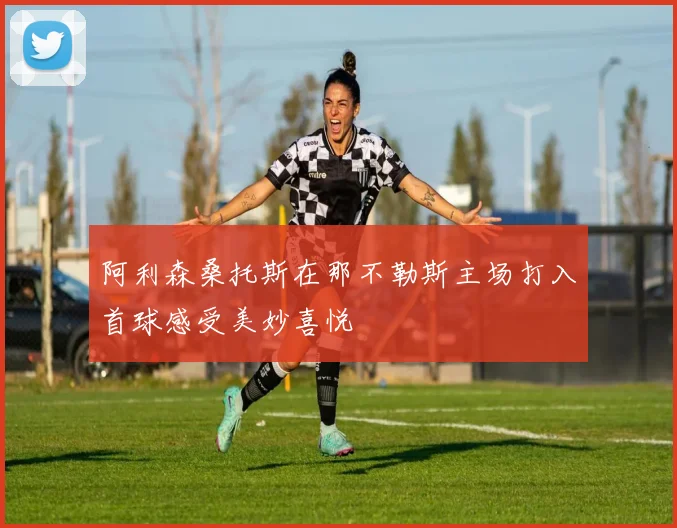 阿利森桑托斯在那不勒斯主场打入首球感受美妙喜悦