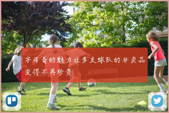字母哥的魅力让多支球队的非卖品变得不再珍贵
