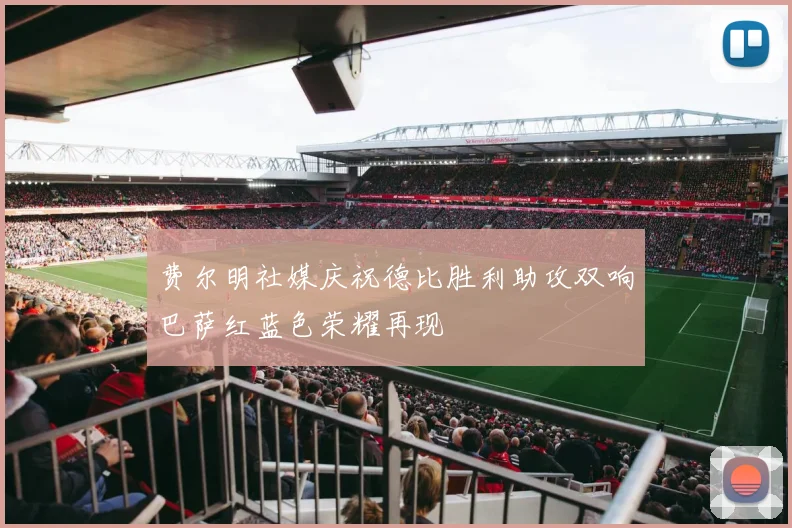 费尔明社媒庆祝德比胜利助攻双响巴萨红蓝色荣耀再现