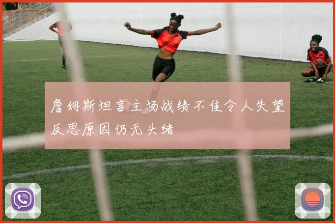 詹姆斯坦言主场战绩不佳令人失望反思原因仍无头绪