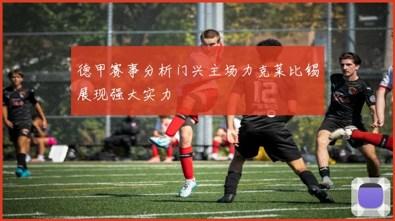 德甲赛事分析门兴主场力克莱比锡展现强大实力
