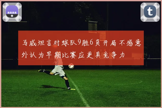 马威坦言对球队9胜6负开局不感意外认为早期比赛应更具竞争力