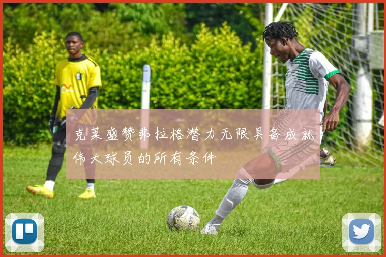 克莱盛赞弗拉格潜力无限具备成就伟大球员的所有条件