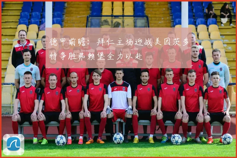 德甲前瞻：拜仁主场迎战美因茨多特争胜弗赖堡全力以赴