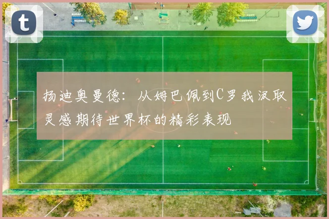 扬迪奥曼德:从姆巴佩到C罗我汲取灵感期待世界杯的精彩表现