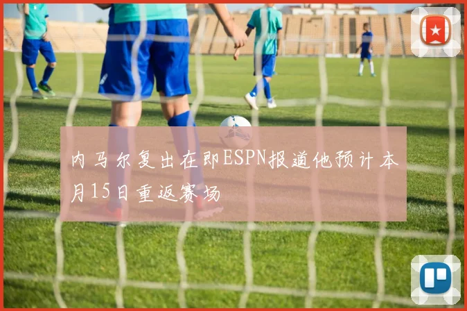 内马尔复出在即ESPN报道他预计本月15日重返赛场