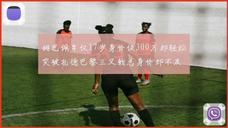 姆巴佩年仅17岁身价仅300万却轻松突破孔德巴黎三叉戟总身价却不及亚马尔一半