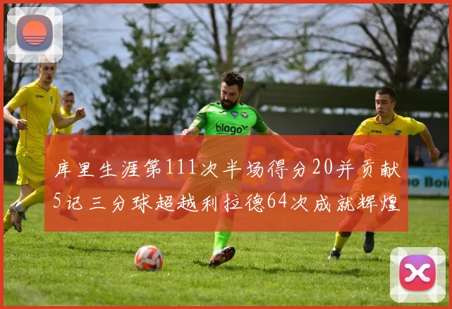库里生涯第111次半场得分20并贡献5记三分球超越利拉德64次成就辉煌