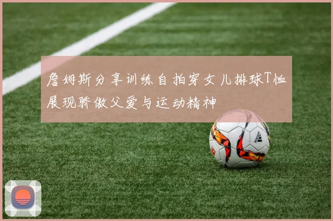 詹姆斯分享训练自拍穿女儿排球T恤展现骄傲父爱与运动精神