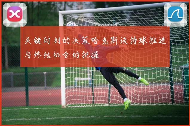 关键时刻的决策哈克斯谈持球推进与终结机会的把握