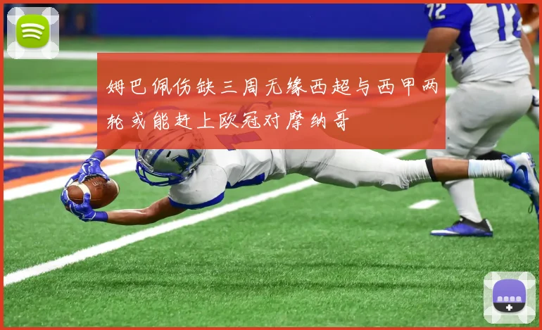 姆巴佩伤缺三周无缘西超与西甲两轮或能赶上欧冠对摩纳哥