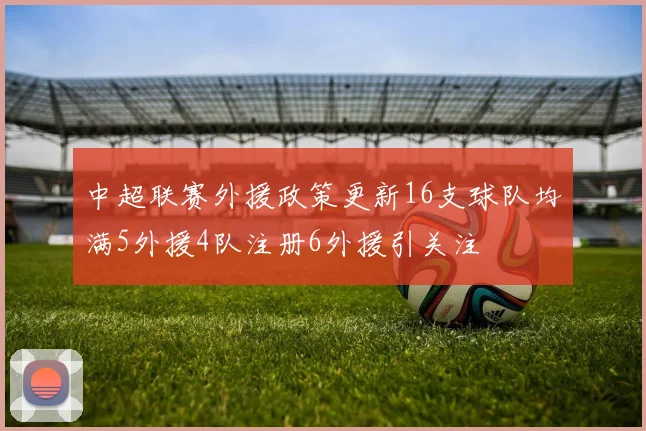 中超联赛外援政策更新16支球队均满5外援4队注册6外援引关注
