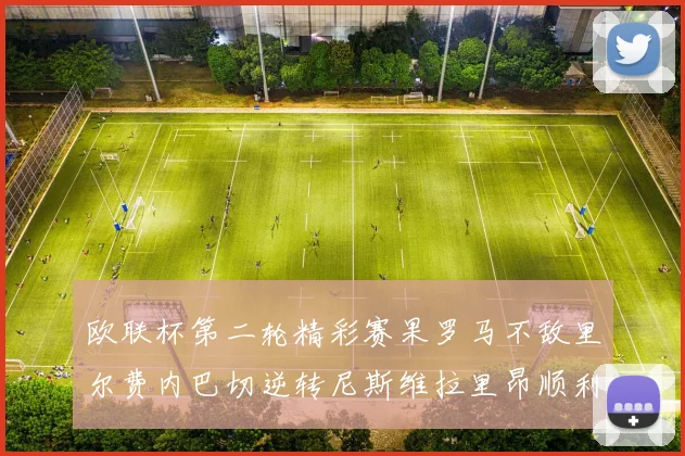 欧联杯第二轮精彩赛果罗马不敌里尔费内巴切逆转尼斯维拉里昂顺利晋级