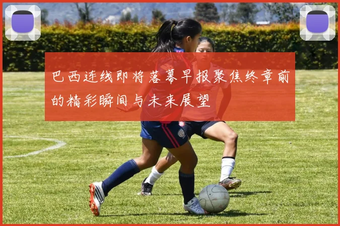 巴西连线即将落幕早报聚焦终章前的精彩瞬间与未来展望