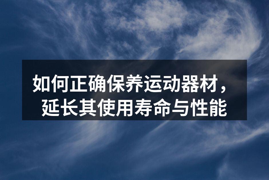 如何正确保养运动器材，延长其使用寿命与性能