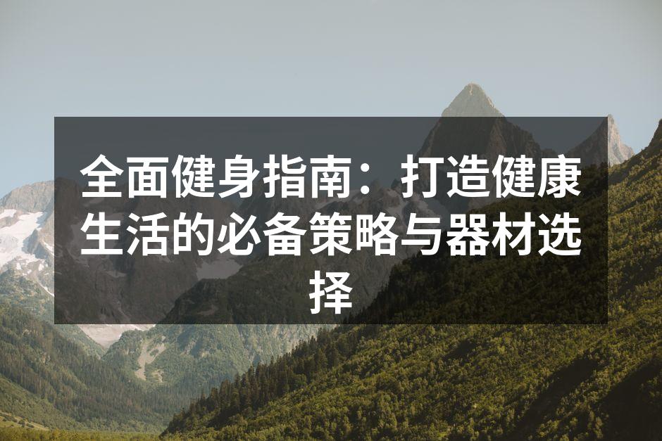 全面健身指南：打造健康生活的必备策略与器材选择